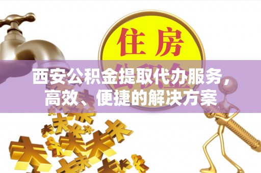 襄阳西安公积金提取代办服务，高效、便捷的解决方案