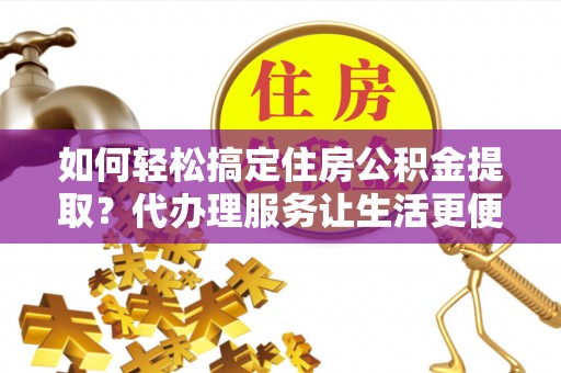 襄阳如何轻松搞定住房公积金提取？代办理服务让生活更便捷！