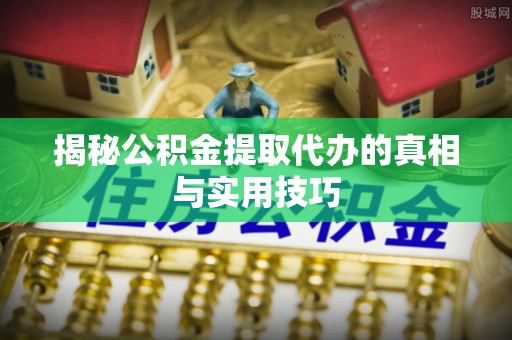 襄阳揭秘公积金提取代办的真相与实用技巧