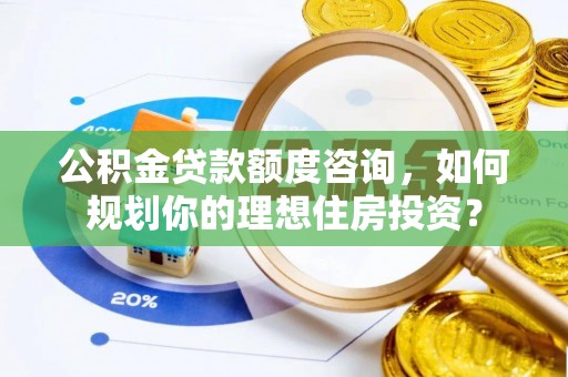襄阳公积金贷款额度咨询，如何规划你的理想住房投资？