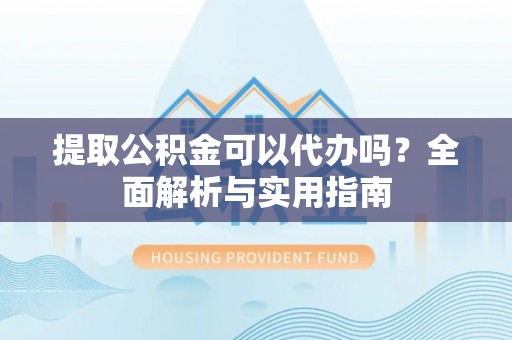 襄阳提取公积金可以代办吗？全面解析与实用指南