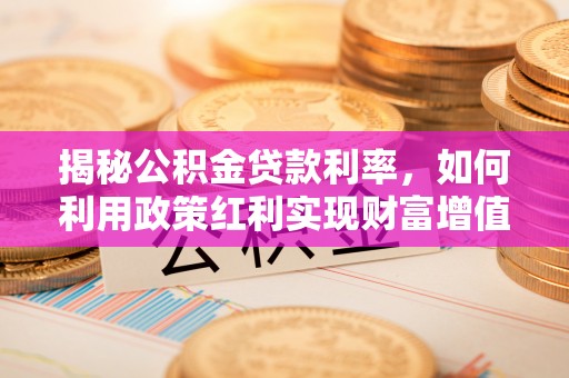 襄阳揭秘公积金贷款利率，如何利用政策红利实现财富增值