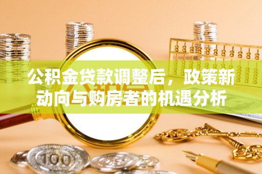 襄阳公积金贷款调整后，政策新动向与购房者的机遇分析