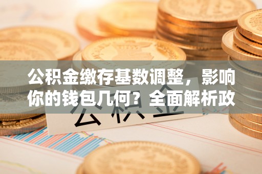 襄阳公积金缴存基数调整，影响你的钱包几何？全面解析政策与实际收益