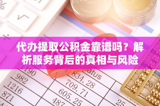 襄阳代办提取公积金靠谱吗？解析服务背后的真相与风险