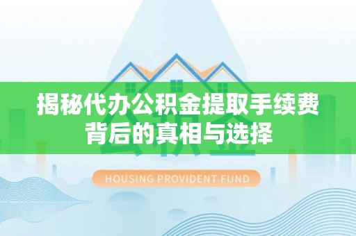 襄阳揭秘代办公积金提取手续费背后的真相与选择