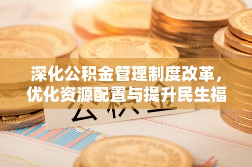 襄阳深化公积金管理制度改革，优化资源配置与提升民生福祉