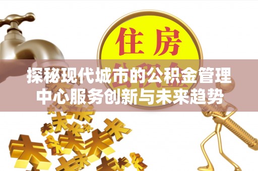 襄阳探秘现代城市的公积金管理中心服务创新与未来趋势