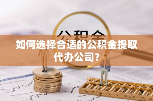 襄阳如何选择合适的公积金提取代办公司？