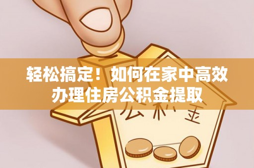襄阳轻松搞定！如何在家中高效办理住房公积金提取