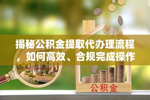 襄阳揭秘公积金提取代办理流程，如何高效、合规完成操作