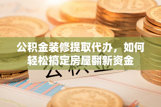 襄阳公积金装修提取代办，如何轻松搞定房屋翻新资金