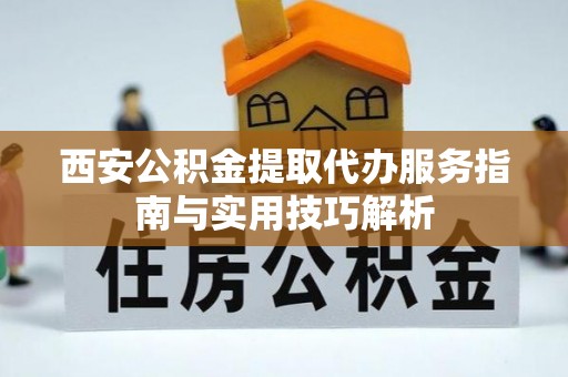 襄阳西安公积金提取代办服务指南与实用技巧解析
