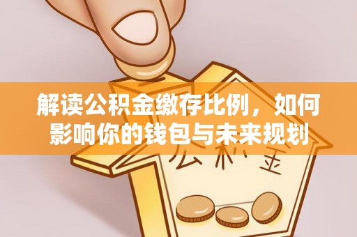 襄阳解读公积金缴存比例，如何影响你的钱包与未来规划