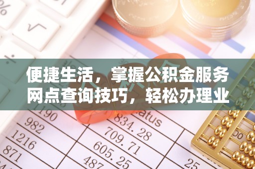 襄阳便捷生活，掌握公积金服务网点查询技巧，轻松办理业务