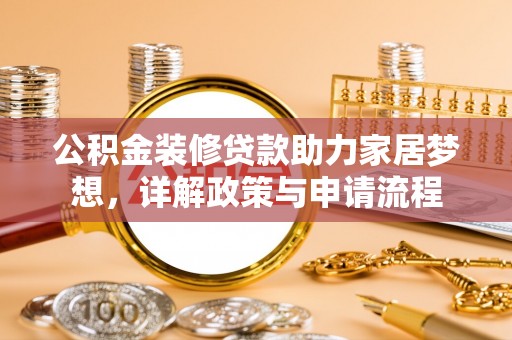 襄阳公积金装修贷款助力家居梦想，详解政策与申请流程