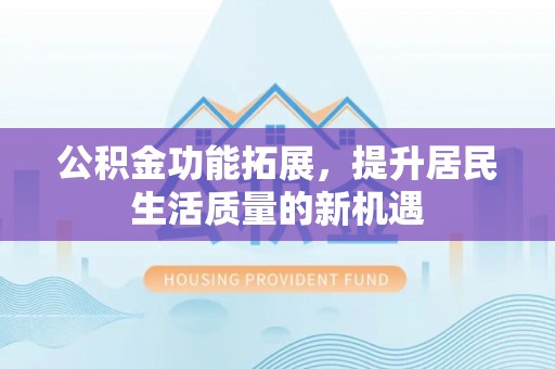 襄阳公积金功能拓展，提升居民生活质量的新机遇