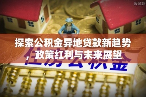 襄阳探索公积金异地贷款新趋势，政策红利与未来展望