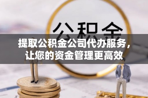 襄阳提取公积金公司代办服务，让您的资金管理更高效