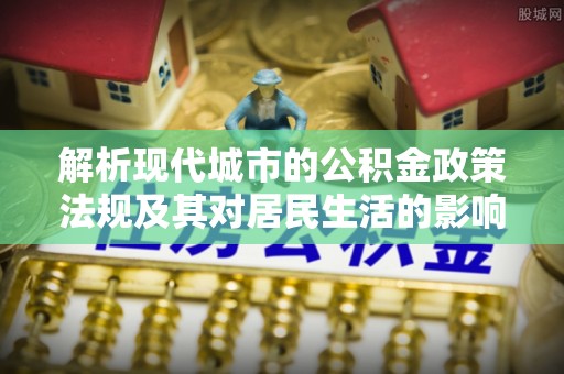 襄阳解析现代城市的公积金政策法规及其对居民生活的影响
