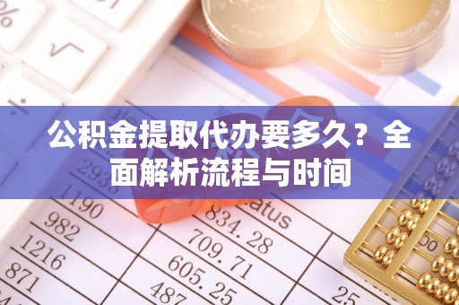 襄阳公积金提取代办要多久？全面解析流程与时间
