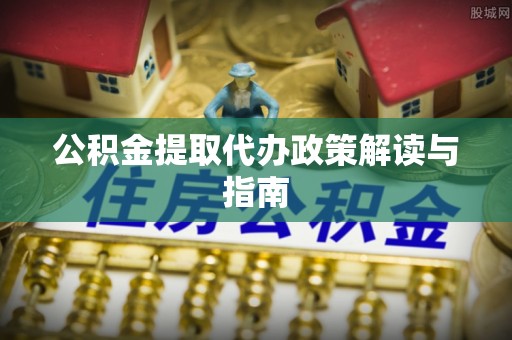 襄阳公积金提取代办政策解读与指南