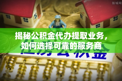 襄阳揭秘公积金代办提取业务，如何选择可靠的服务商