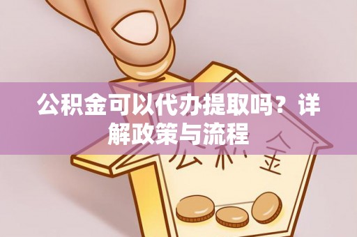 襄阳公积金可以代办提取吗？详解政策与流程