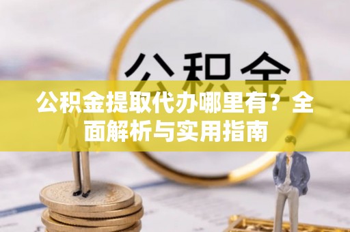 襄阳公积金提取代办哪里有？全面解析与实用指南