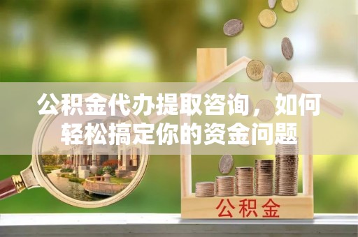 襄阳公积金代办提取咨询，如何轻松搞定你的资金问题