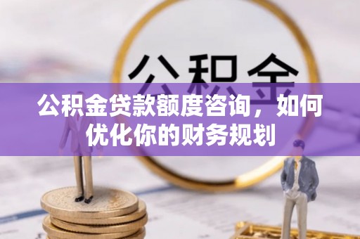 襄阳公积金贷款额度咨询，如何优化你的财务规划