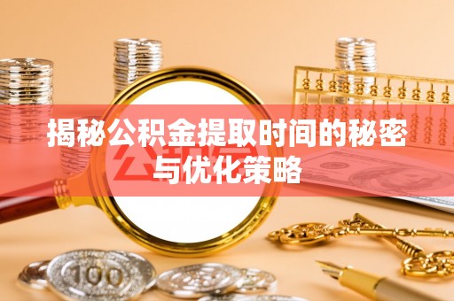 襄阳揭秘公积金提取时间的秘密与优化策略