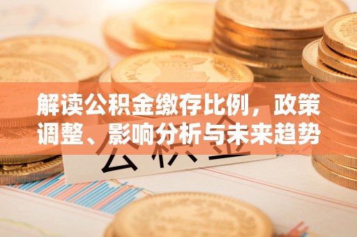 襄阳解读公积金缴存比例，政策调整、影响分析与未来趋势