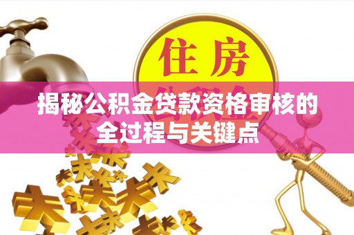 襄阳揭秘公积金贷款资格审核的全过程与关键点
