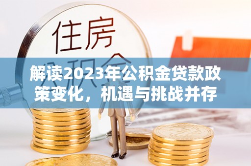 襄阳解读2023年公积金贷款政策变化，机遇与挑战并存