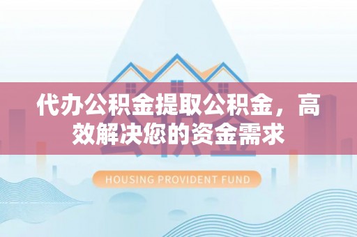 襄阳代办公积金提取公积金，高效解决您的资金需求