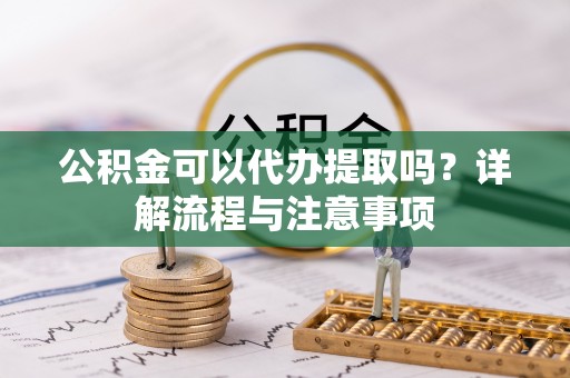 襄阳公积金可以代办提取吗？详解流程与注意事项