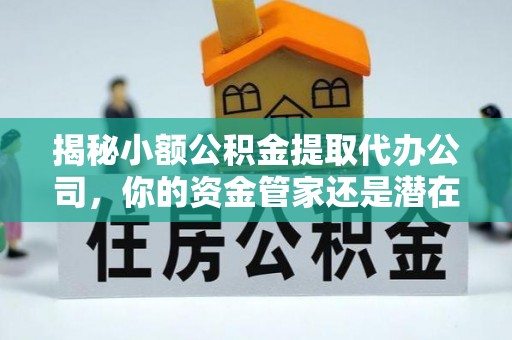 襄阳揭秘小额公积金提取代办公司，你的资金管家还是潜在风险？