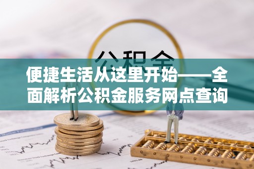 襄阳便捷生活从这里开始——全面解析公积金服务网点查询技巧