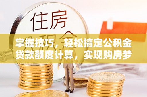 襄阳掌握技巧，轻松搞定公积金贷款额度计算，实现购房梦想