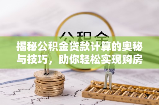 襄阳揭秘公积金贷款计算的奥秘与技巧，助你轻松实现购房梦想