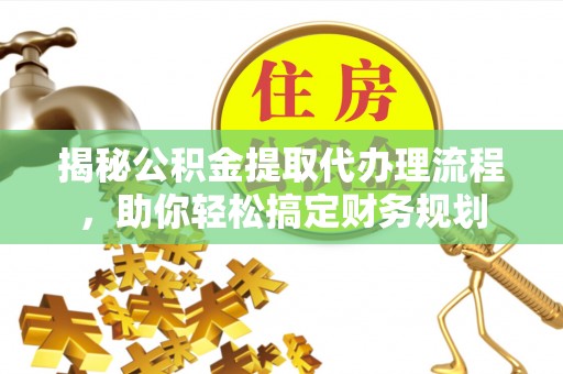 襄阳揭秘公积金提取代办理流程，助你轻松搞定财务规划