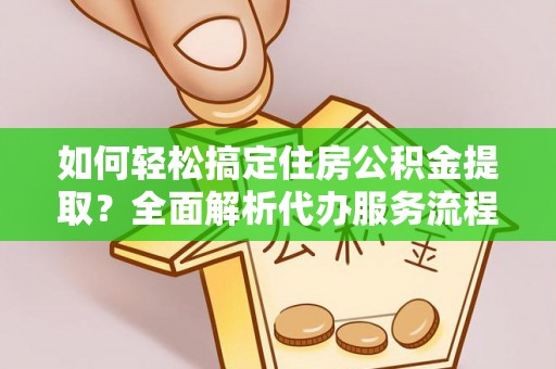 襄阳如何轻松搞定住房公积金提取？全面解析代办服务流程与优势