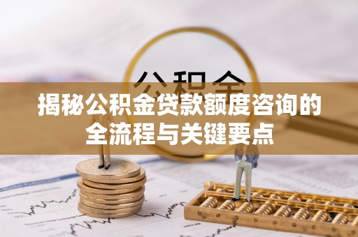 襄阳揭秘公积金贷款额度咨询的全流程与关键要点