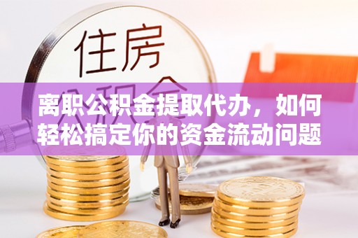 襄阳离职公积金提取代办，如何轻松搞定你的资金流动问题