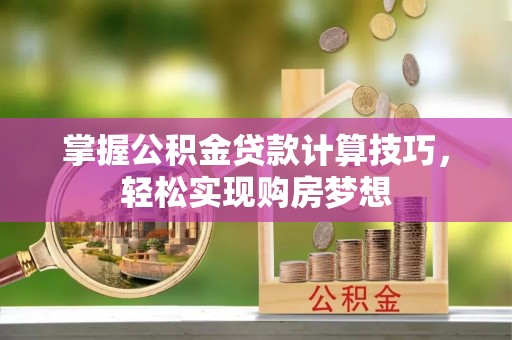 襄阳掌握公积金贷款计算技巧，轻松实现购房梦想