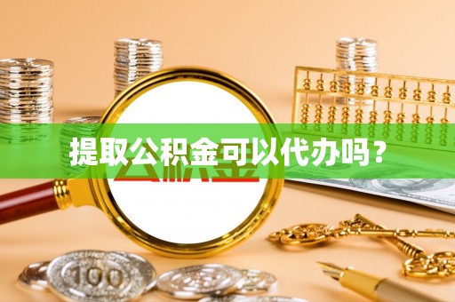 襄阳提取公积金可以代办吗？