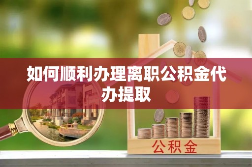襄阳如何顺利办理离职公积金代办提取