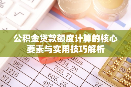 襄阳公积金贷款额度计算的核心要素与实用技巧解析