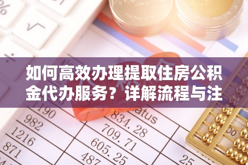 襄阳如何高效办理提取住房公积金代办服务？详解流程与注意事项